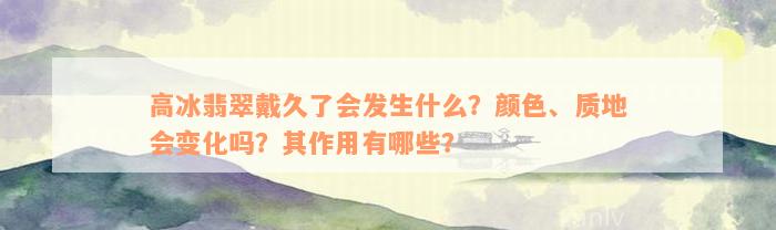 高冰翡翠戴久了会发生什么？颜色、质地会变化吗？其作用有哪些？