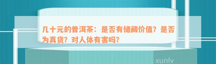 几十元的普洱茶：是否有储藏价值？是否为真货？对人体有害吗？