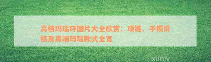 高档玛瑙环图片大全欣赏：项链、手镯价格及高端玛瑙款式全览