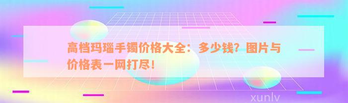 高档玛瑙手镯价格大全：多少钱？图片与价格表一网打尽！