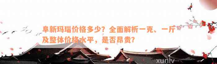 阜新玛瑙价格多少？全面解析一克、一斤及整体价格水平，是否昂贵？