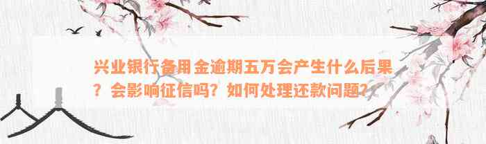 兴业银行备用金逾期五万会产生什么后果？会影响征信吗？如何处理还款问题？