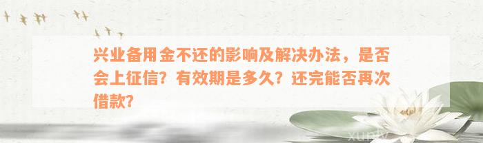 兴业备用金不还的影响及解决办法，是否会上征信？有效期是多久？还完能否再次借款？