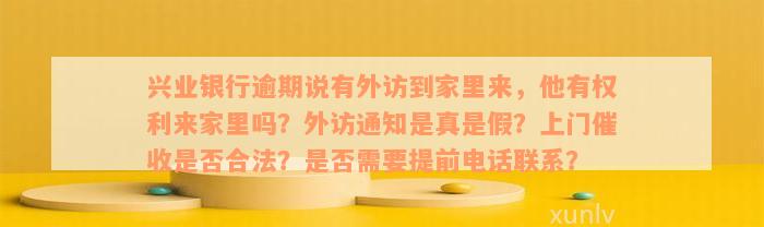 兴业银行逾期说有外访到家里来，他有权利来家里吗？外访通知是真是假？上门催收是否合法？是否需要提前电话联系？