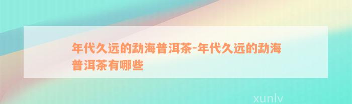 年代久远的勐海普洱茶-年代久远的勐海普洱茶有哪些