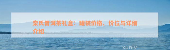 栾氏普洱茶礼盒：罐装价格、价位与详细介绍