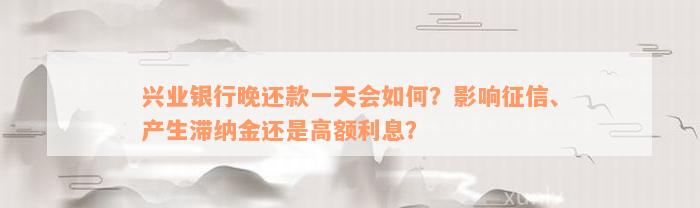 兴业银行晚还款一天会如何？影响征信、产生滞纳金还是高额利息？