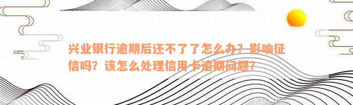 兴业银行逾期后还不了了怎么办？影响征信吗？该怎么处理信用卡逾期问题？