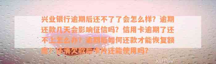 兴业银行逾期后还不了了会怎么样？逾期还款几天会影响征信吗？信用卡逾期了还不上怎么办？逾期后如何还款才能恢复额度？还清欠款后卡片还能使用吗？