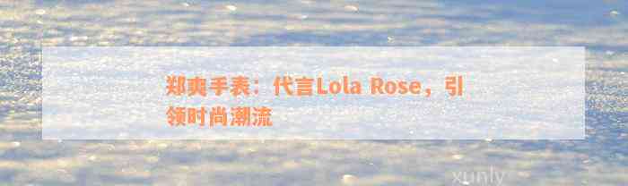 郑爽手表：代言Lola Rose，引领时尚潮流