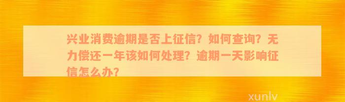 兴业消费逾期是否上征信？如何查询？无力偿还一年该如何处理？逾期一天影响征信怎么办？