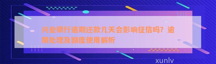 兴业银行逾期还款几天会影响征信吗？逾期处理及额度使用解析