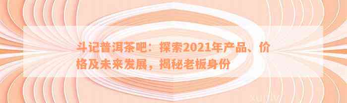 斗记普洱茶吧：探索2021年产品、价格及未来发展，揭秘老板身份