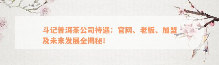 斗记普洱茶公司待遇：官网、老板、加盟及未来发展全揭秘！