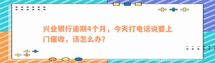 兴业银行逾期4个月，今天打电话说要上门催收，该怎么办？