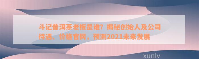 斗记普洱茶老板是谁？揭秘创始人及公司待遇、价格官网，预测2021未来发展