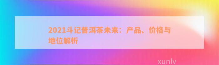 2021斗记普洱茶未来：产品、价格与地位解析