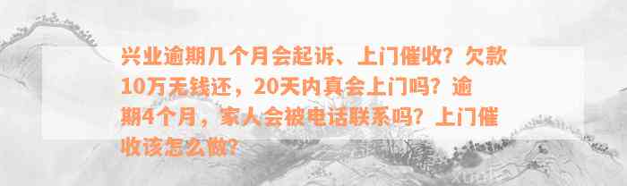 兴业逾期几个月会起诉、上门催收？欠款10万无钱还，20天内真会上门吗？逾期4个月，家人会被电话联系吗？上门催收该怎么做？