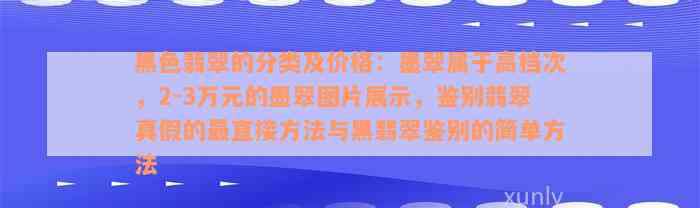 黑色翡翠的分类及价格：墨翠属于高档次，2-3万元的墨翠图片展示，鉴别翡翠真假的最直接方法与黑翡翠鉴别的简单方法