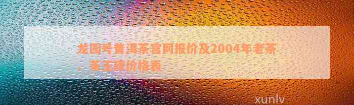 龙园号普洱茶官网报价及2004年老茶、茶王砖价格表