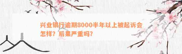 兴业银行逾期8000半年以上被起诉会怎样？后果严重吗？