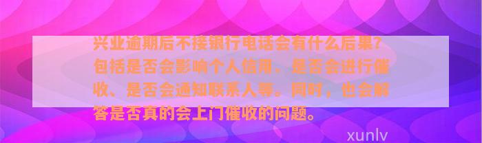 兴业逾期后不接银行电话会有什么后果？包括是否会影响个人信用、是否会进行催收、是否会通知联系人等。同时，也会解答是否真的会上门催收的问题。