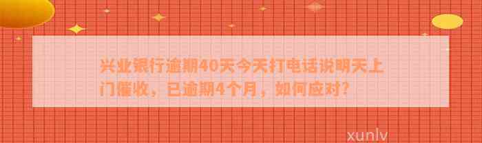 兴业银行逾期40天今天打电话说明天上门催收，已逾期4个月，如何应对?