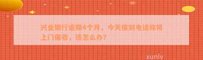 兴业银行逾期4个月，今天接到电话称将上门催收，该怎么办？