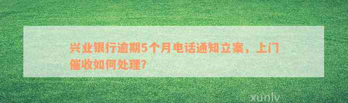 兴业银行逾期5个月电话通知立案，上门催收如何处理？