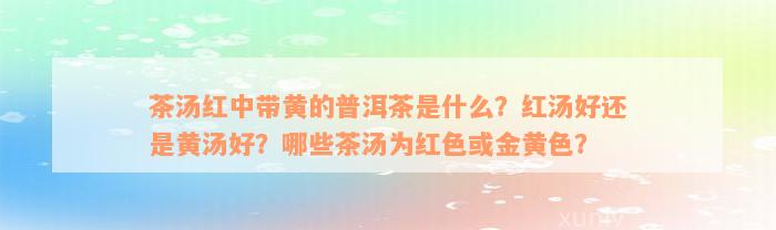 茶汤红中带黄的普洱茶是什么？红汤好还是黄汤好？哪些茶汤为红色或金黄色？