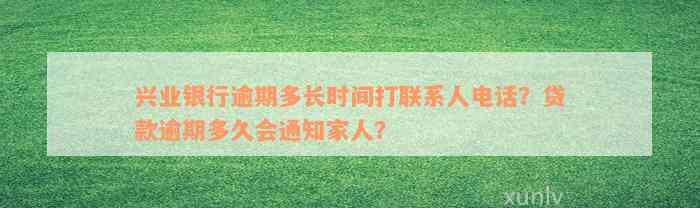 兴业银行逾期多长时间打联系人电话？贷款逾期多久会通知家人？