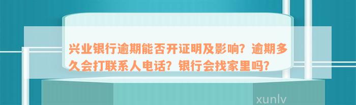 兴业银行逾期能否开证明及影响？逾期多久会打联系人电话？银行会找家里吗？