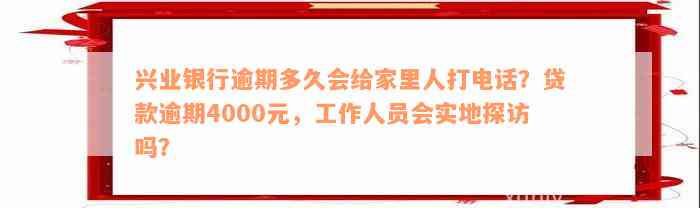 兴业银行逾期多久会给家里人打电话？贷款逾期4000元，工作人员会实地探访吗？