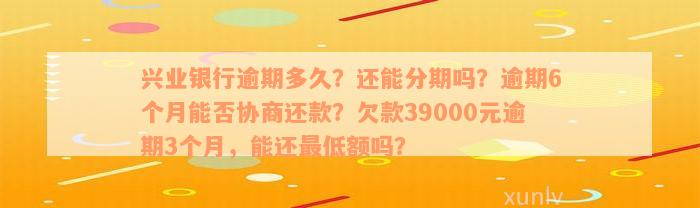 兴业银行逾期多久？还能分期吗？逾期6个月能否协商还款？欠款39000元逾期3个月，能还最低额吗？