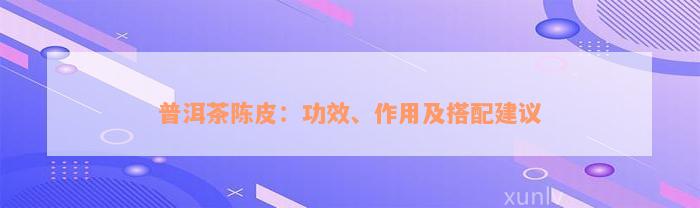 普洱茶陈皮：功效、作用及搭配建议