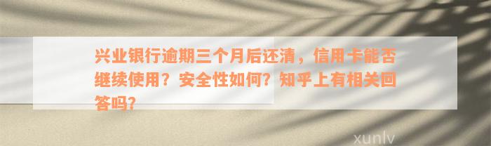 兴业银行逾期三个月后还清，信用卡能否继续使用？安全性如何？知乎上有相关回答吗？