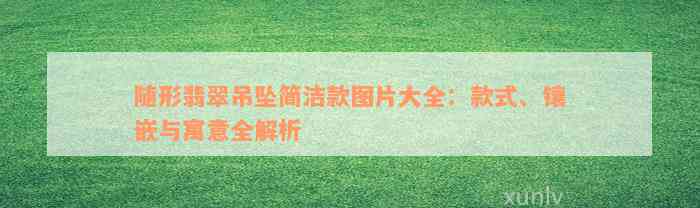 随形翡翠吊坠简洁款图片大全：款式、镶嵌与寓意全解析