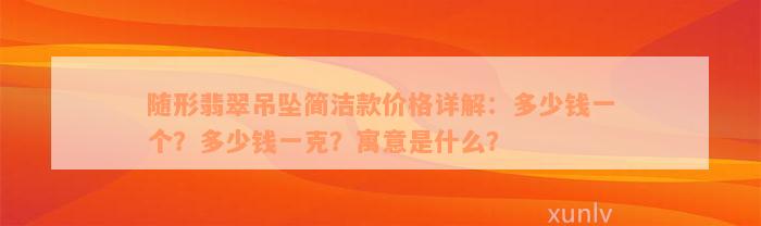 随形翡翠吊坠简洁款价格详解：多少钱一个？多少钱一克？寓意是什么？