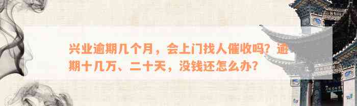 兴业逾期几个月，会上门找人催收吗？逾期十几万、二十天，没钱还怎么办？