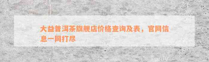 大益普洱茶旗舰店价格查询及表，官网信息一网打尽