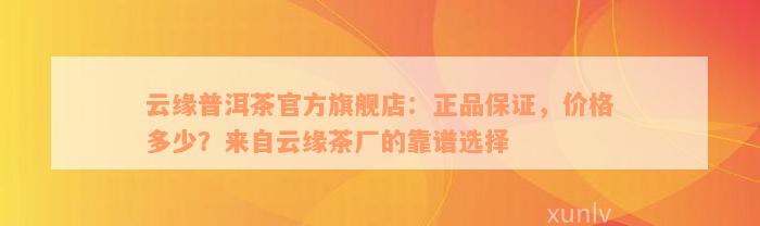 云缘普洱茶官方旗舰店：正品保证，价格多少？来自云缘茶厂的靠谱选择