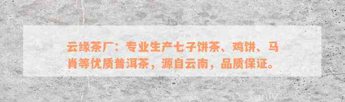 云缘茶厂：专业生产七子饼茶、鸡饼、马肖等优质普洱茶，源自云南，品质保证。