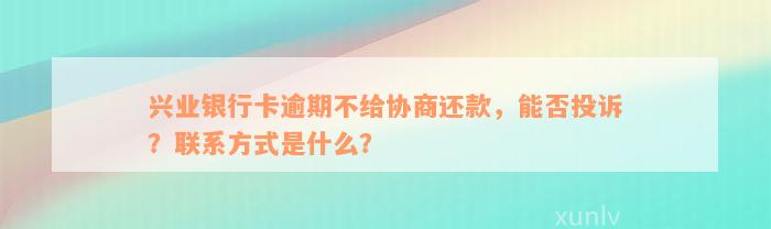 兴业银行卡逾期不给协商还款，能否投诉？联系方式是什么？