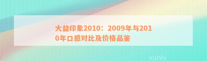 大益印象2010：2009年与2010年口感对比及价格品鉴