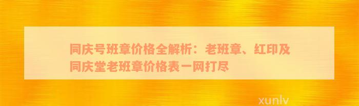 同庆号班章价格全解析：老班章、红印及同庆堂老班章价格表一网打尽