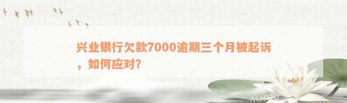 兴业银行欠款7000逾期三个月被起诉，如何应对？