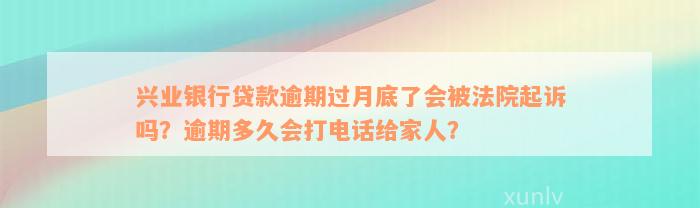 兴业银行贷款逾期过月底了会被法院起诉吗？逾期多久会打电话给家人？