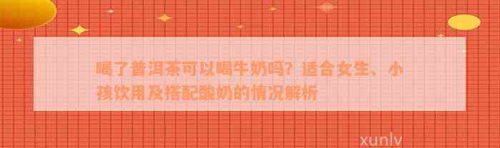 喝了普洱茶可以喝牛奶吗？适合女生、小孩饮用及搭配酸奶的情况解析