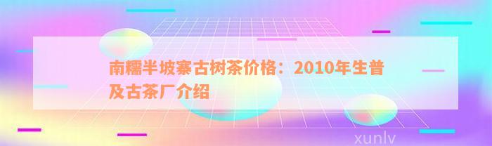 南糯半坡寨古树茶价格：2010年生普及古茶厂介绍