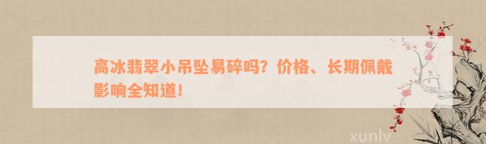 高冰翡翠小吊坠易碎吗？价格、长期佩戴影响全知道！